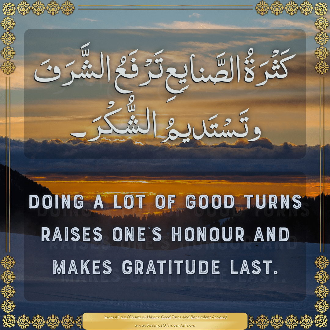 Doing a lot of good turns raises one’s honour and makes gratitude last.